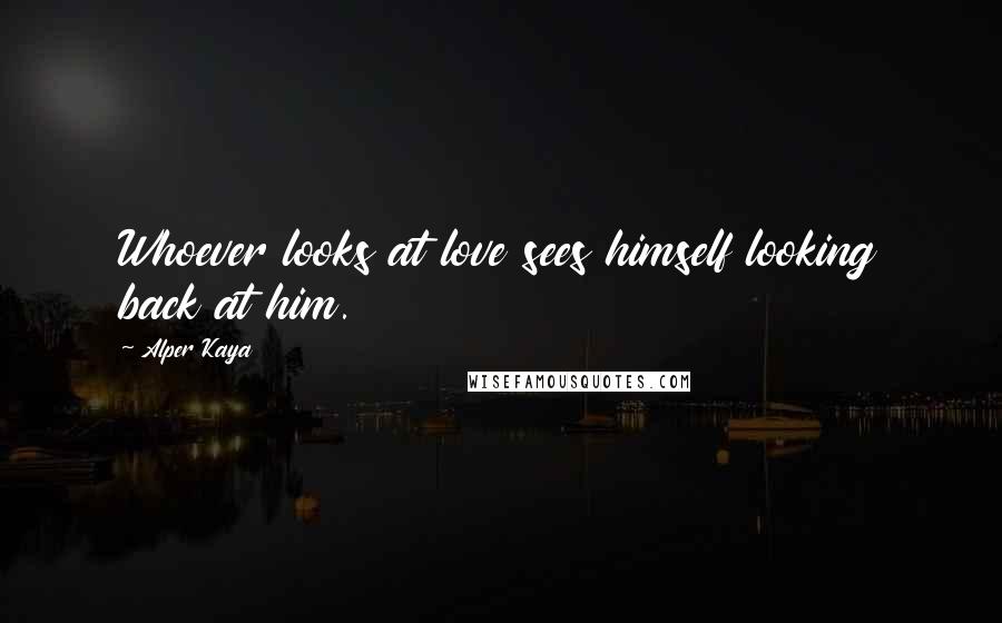 Alper Kaya Quotes: Whoever looks at love sees himself looking back at him.