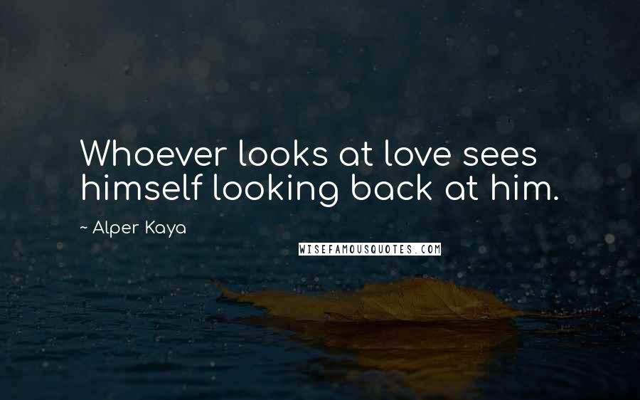 Alper Kaya Quotes: Whoever looks at love sees himself looking back at him.