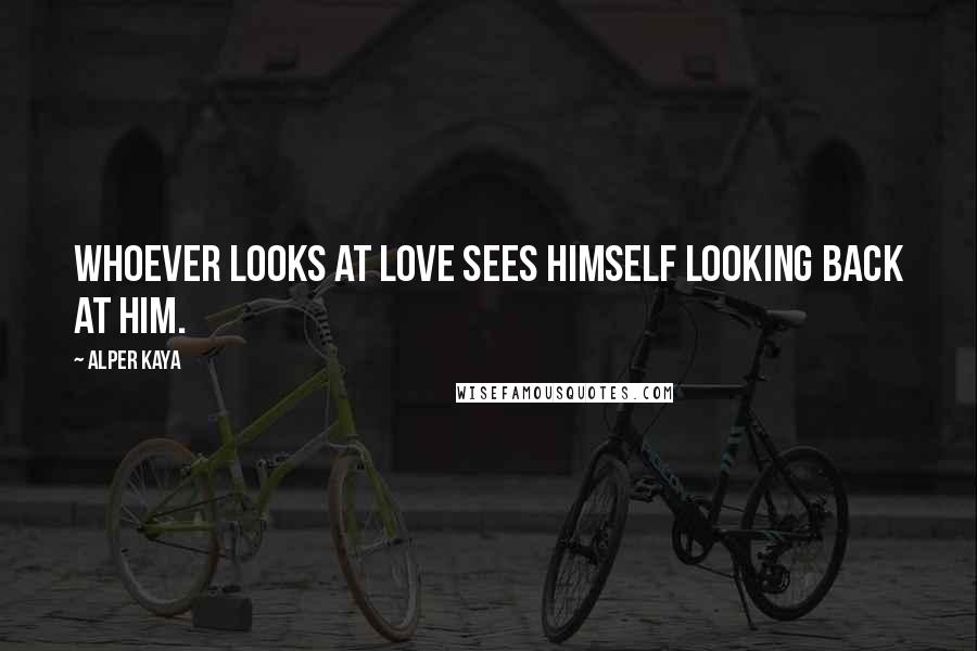 Alper Kaya Quotes: Whoever looks at love sees himself looking back at him.