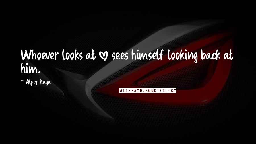 Alper Kaya Quotes: Whoever looks at love sees himself looking back at him.