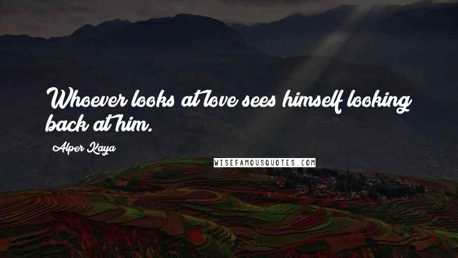 Alper Kaya Quotes: Whoever looks at love sees himself looking back at him.