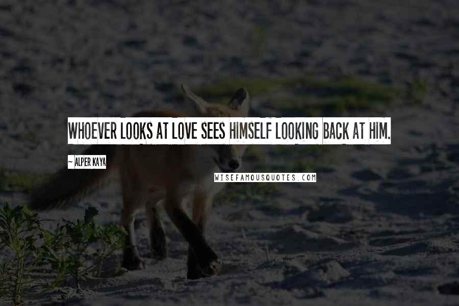 Alper Kaya Quotes: Whoever looks at love sees himself looking back at him.