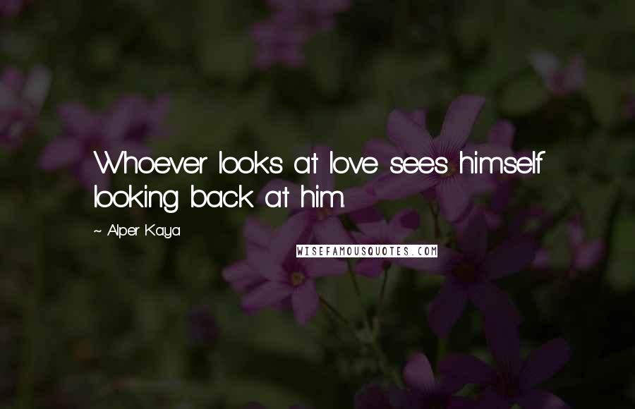 Alper Kaya Quotes: Whoever looks at love sees himself looking back at him.