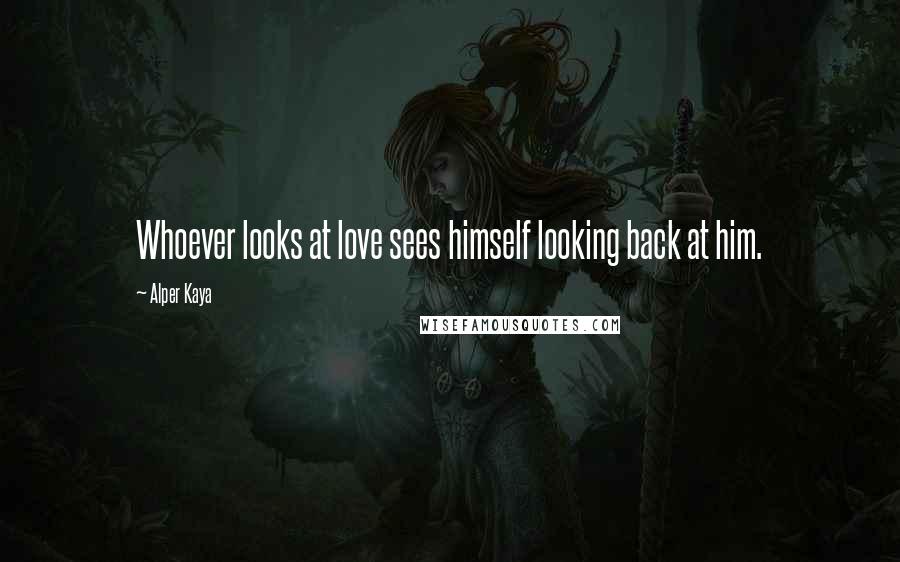 Alper Kaya Quotes: Whoever looks at love sees himself looking back at him.