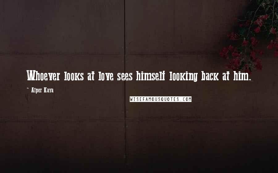 Alper Kaya Quotes: Whoever looks at love sees himself looking back at him.