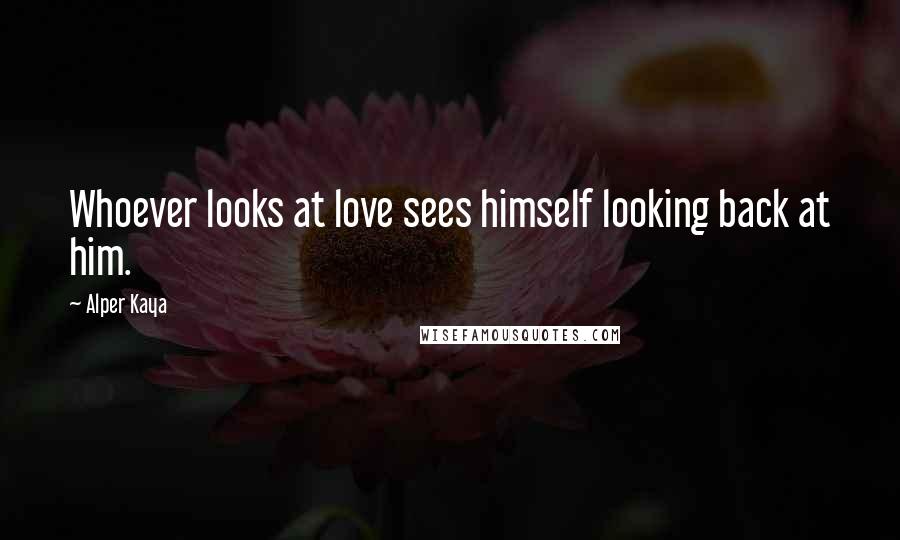 Alper Kaya Quotes: Whoever looks at love sees himself looking back at him.