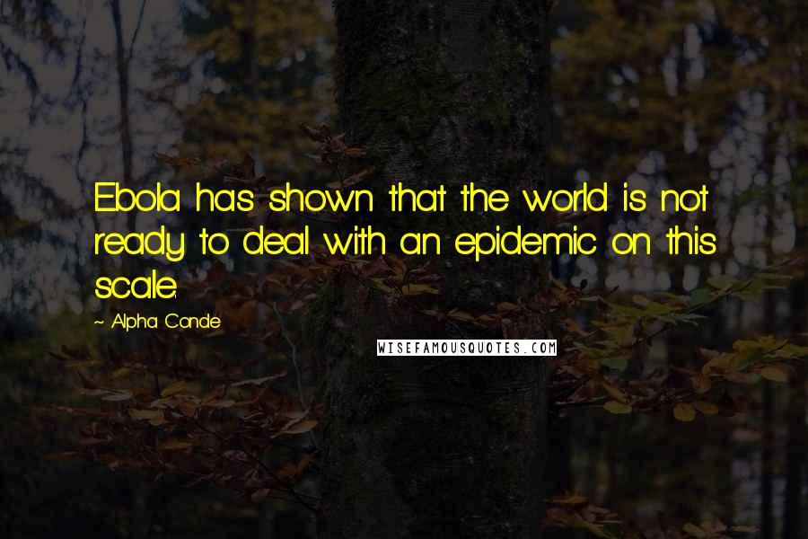 Alpha Conde Quotes: Ebola has shown that the world is not ready to deal with an epidemic on this scale.