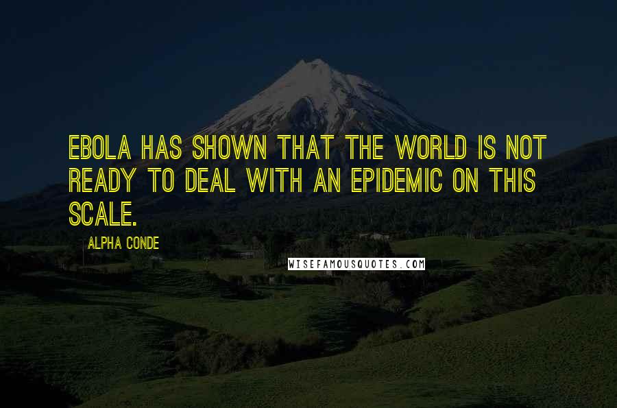 Alpha Conde Quotes: Ebola has shown that the world is not ready to deal with an epidemic on this scale.