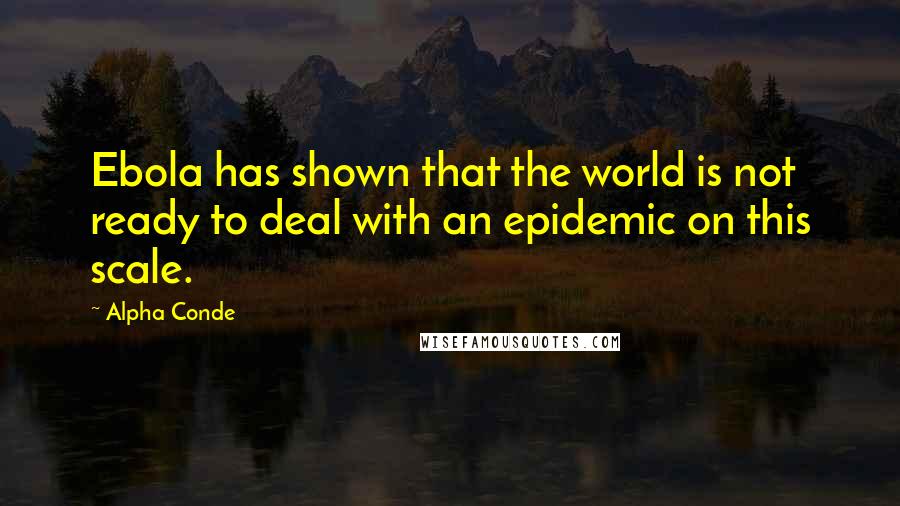 Alpha Conde Quotes: Ebola has shown that the world is not ready to deal with an epidemic on this scale.