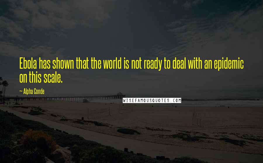 Alpha Conde Quotes: Ebola has shown that the world is not ready to deal with an epidemic on this scale.