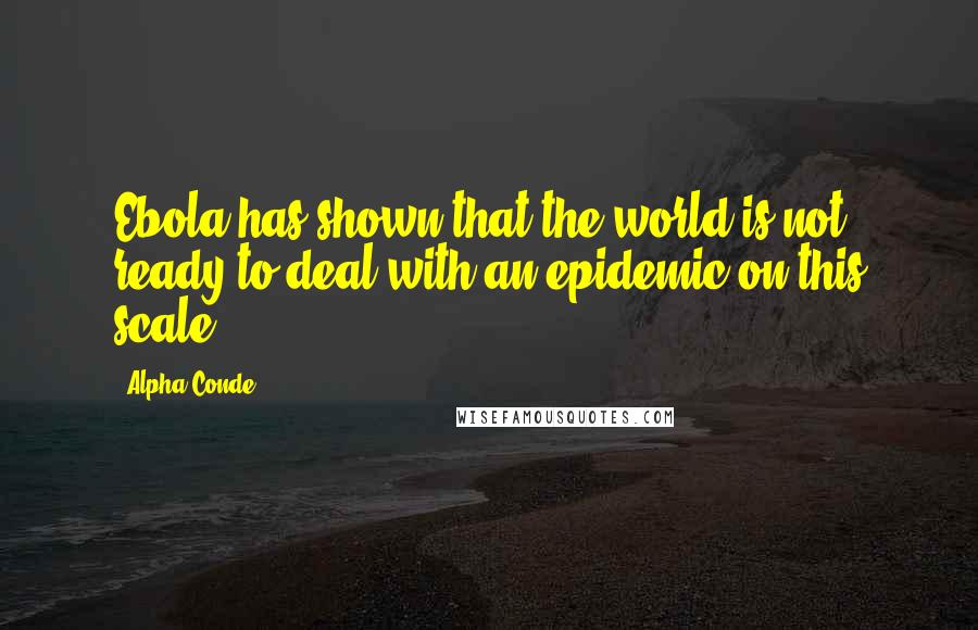 Alpha Conde Quotes: Ebola has shown that the world is not ready to deal with an epidemic on this scale.