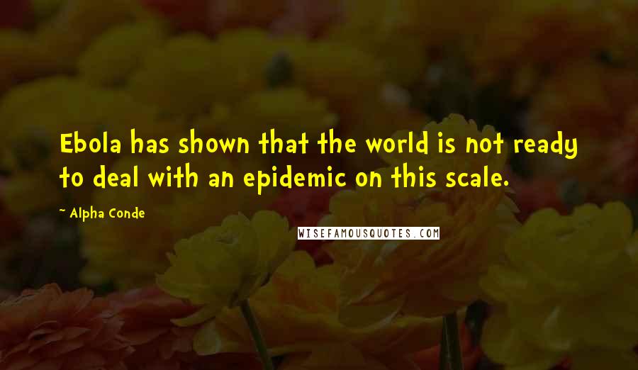 Alpha Conde Quotes: Ebola has shown that the world is not ready to deal with an epidemic on this scale.