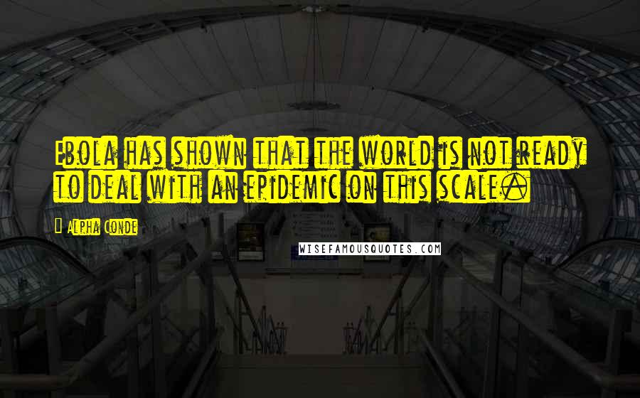 Alpha Conde Quotes: Ebola has shown that the world is not ready to deal with an epidemic on this scale.