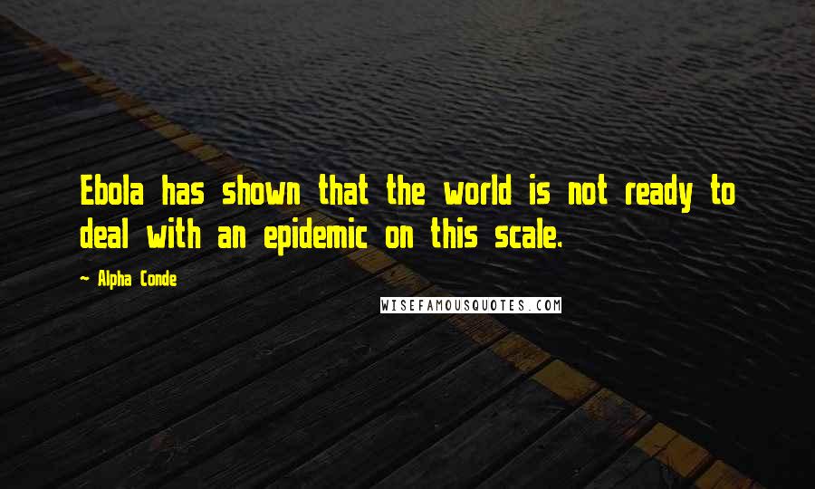 Alpha Conde Quotes: Ebola has shown that the world is not ready to deal with an epidemic on this scale.