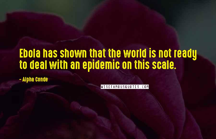 Alpha Conde Quotes: Ebola has shown that the world is not ready to deal with an epidemic on this scale.