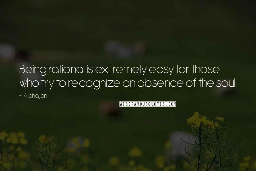 Alpha Jan Quotes: Being rational is extremely easy for those who try to recognize an absence of the soul.