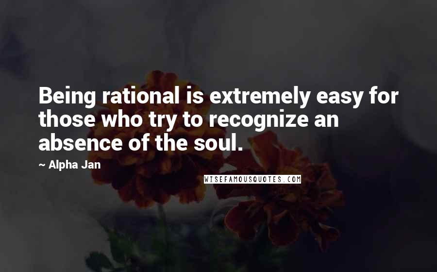 Alpha Jan Quotes: Being rational is extremely easy for those who try to recognize an absence of the soul.