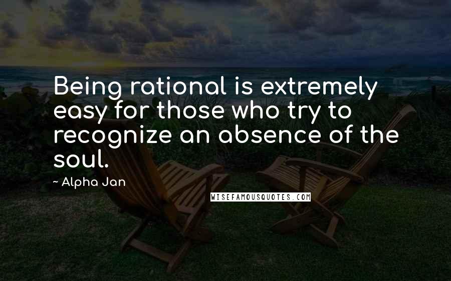 Alpha Jan Quotes: Being rational is extremely easy for those who try to recognize an absence of the soul.