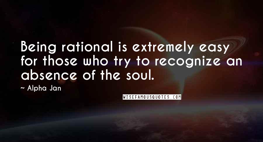 Alpha Jan Quotes: Being rational is extremely easy for those who try to recognize an absence of the soul.