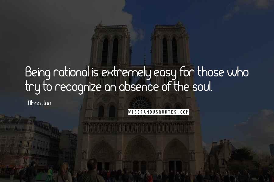 Alpha Jan Quotes: Being rational is extremely easy for those who try to recognize an absence of the soul.