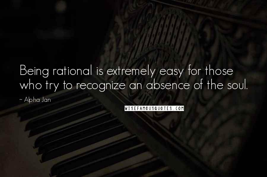 Alpha Jan Quotes: Being rational is extremely easy for those who try to recognize an absence of the soul.