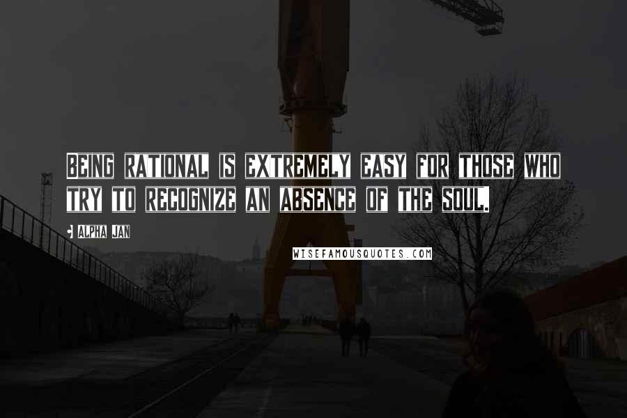 Alpha Jan Quotes: Being rational is extremely easy for those who try to recognize an absence of the soul.