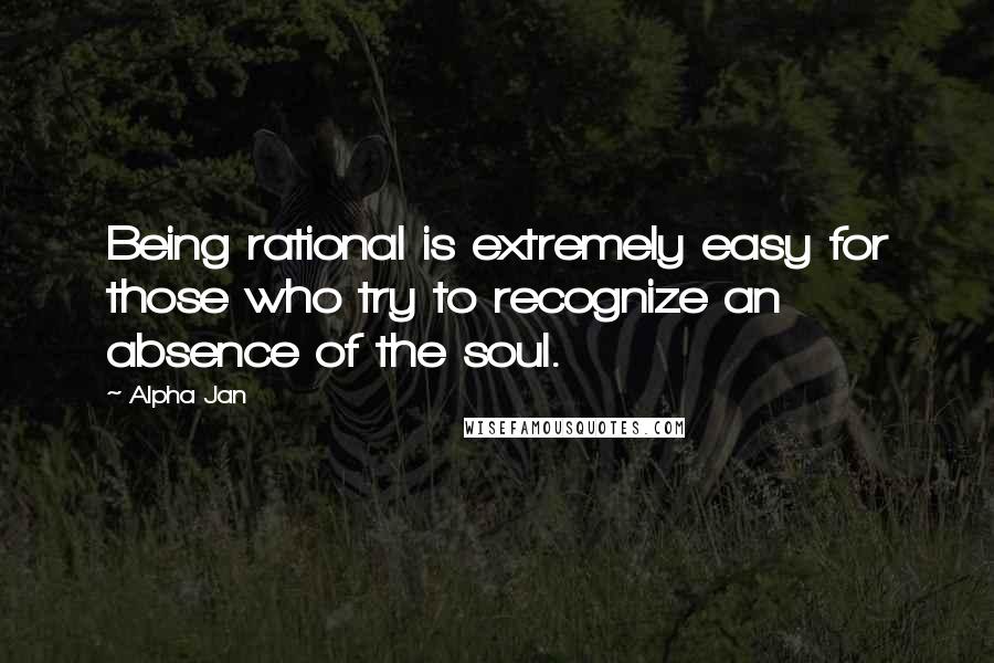 Alpha Jan Quotes: Being rational is extremely easy for those who try to recognize an absence of the soul.