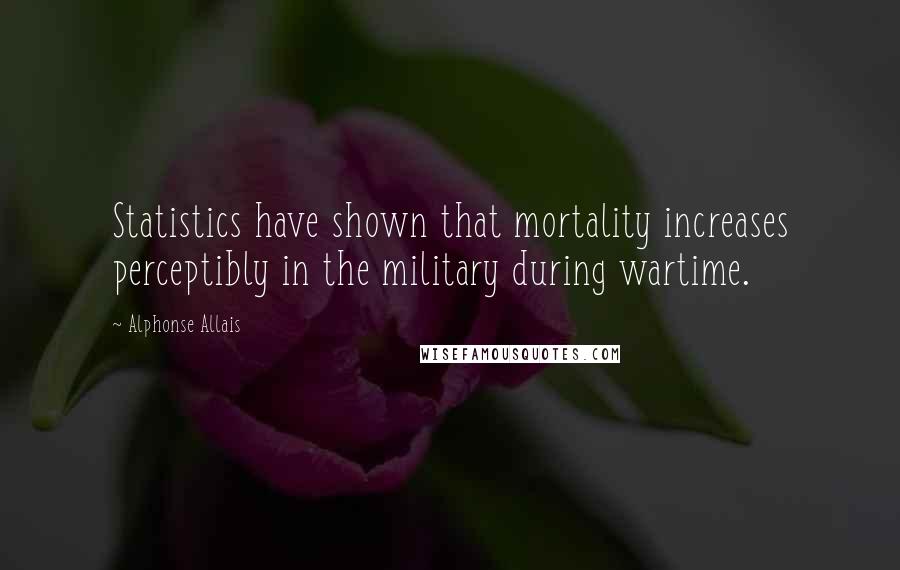 Alphonse Allais Quotes: Statistics have shown that mortality increases perceptibly in the military during wartime.