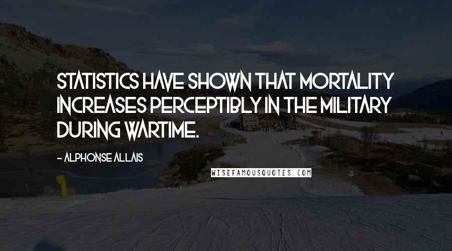 Alphonse Allais Quotes: Statistics have shown that mortality increases perceptibly in the military during wartime.