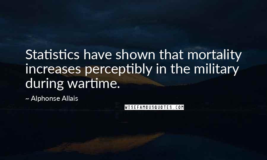 Alphonse Allais Quotes: Statistics have shown that mortality increases perceptibly in the military during wartime.