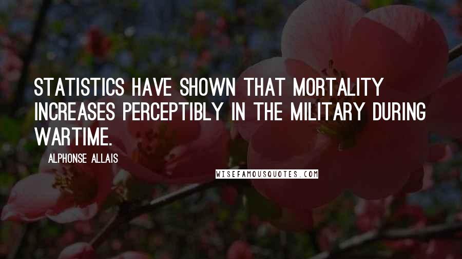 Alphonse Allais Quotes: Statistics have shown that mortality increases perceptibly in the military during wartime.