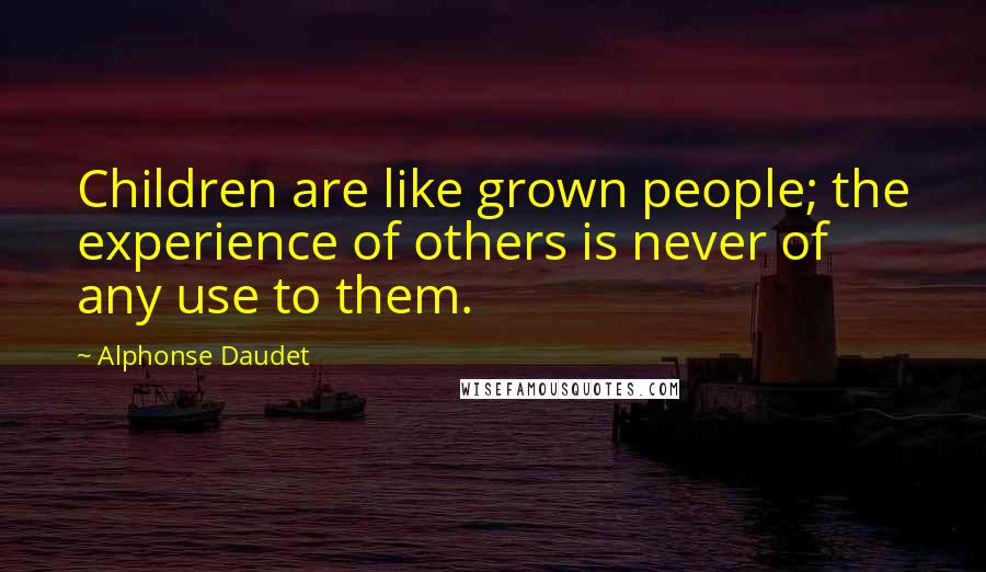 Alphonse Daudet Quotes: Children are like grown people; the experience of others is never of any use to them.