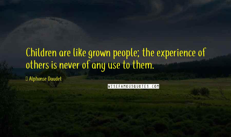 Alphonse Daudet Quotes: Children are like grown people; the experience of others is never of any use to them.