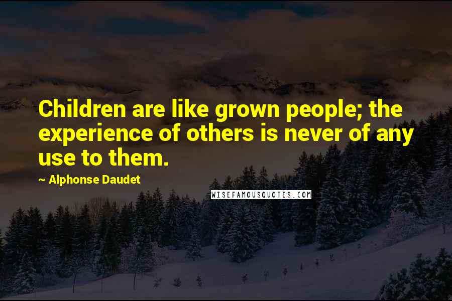 Alphonse Daudet Quotes: Children are like grown people; the experience of others is never of any use to them.