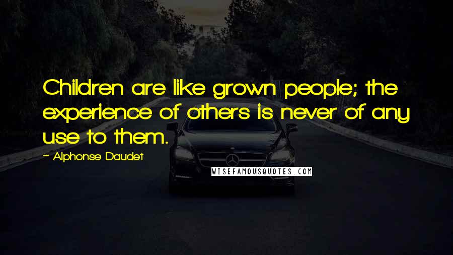 Alphonse Daudet Quotes: Children are like grown people; the experience of others is never of any use to them.