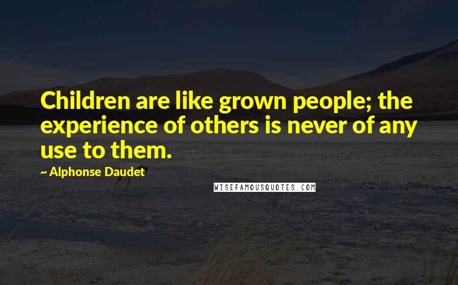 Alphonse Daudet Quotes: Children are like grown people; the experience of others is never of any use to them.