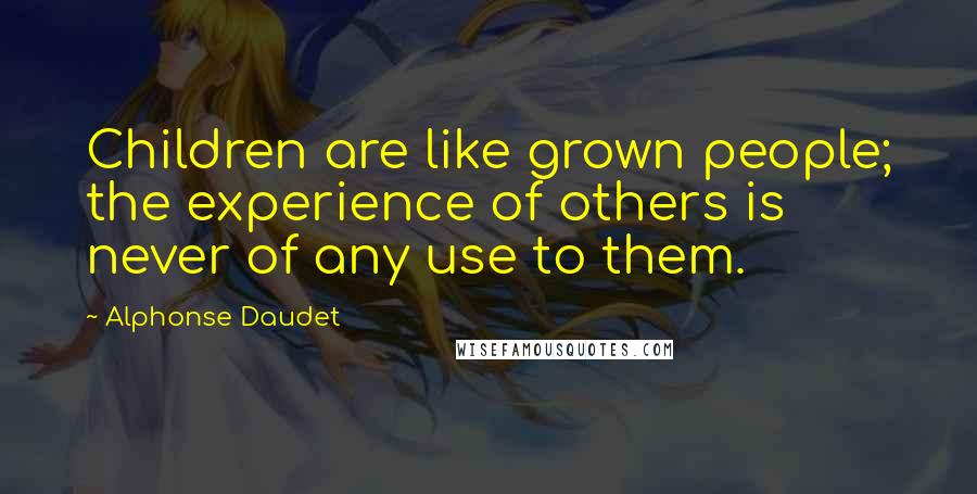 Alphonse Daudet Quotes: Children are like grown people; the experience of others is never of any use to them.