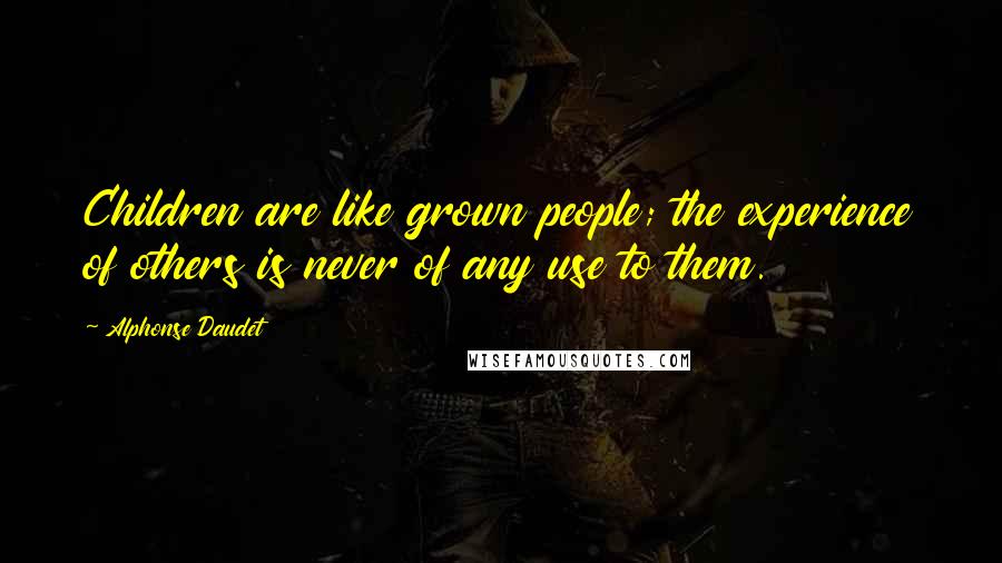 Alphonse Daudet Quotes: Children are like grown people; the experience of others is never of any use to them.