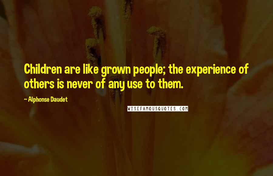 Alphonse Daudet Quotes: Children are like grown people; the experience of others is never of any use to them.