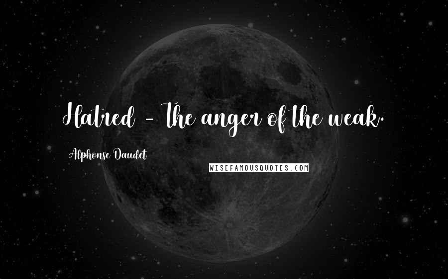 Alphonse Daudet Quotes: Hatred - The anger of the weak.