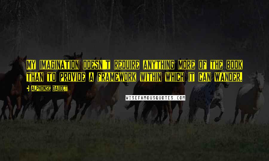 Alphonse Daudet Quotes: My imagination doesn't require anything more of the book than to provide a framework within which it can wander.