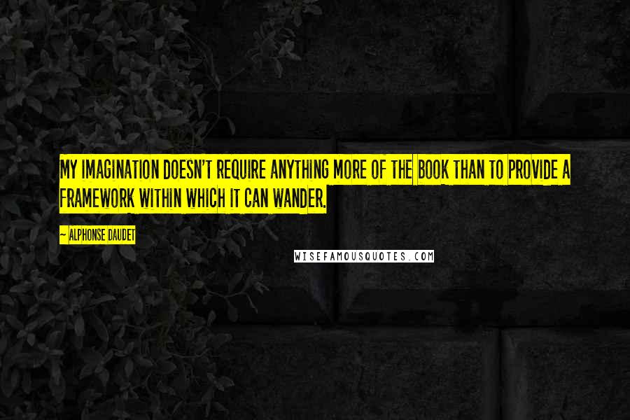 Alphonse Daudet Quotes: My imagination doesn't require anything more of the book than to provide a framework within which it can wander.