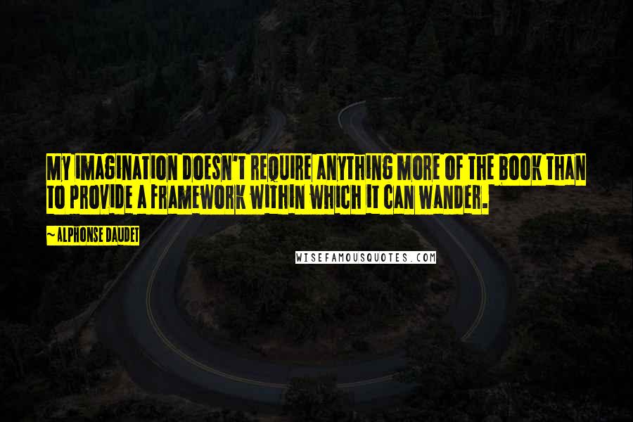 Alphonse Daudet Quotes: My imagination doesn't require anything more of the book than to provide a framework within which it can wander.