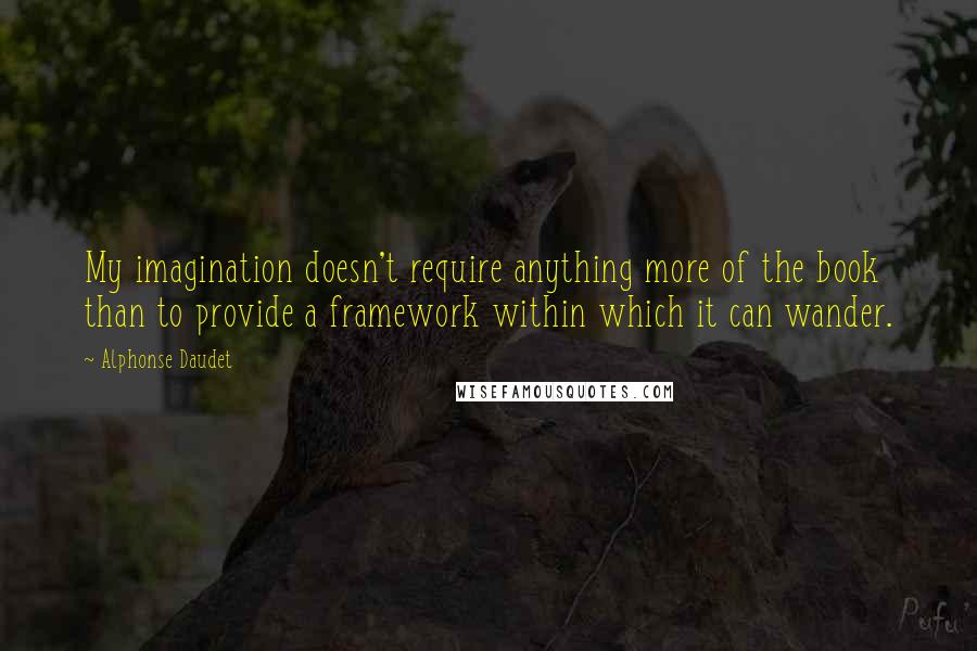 Alphonse Daudet Quotes: My imagination doesn't require anything more of the book than to provide a framework within which it can wander.