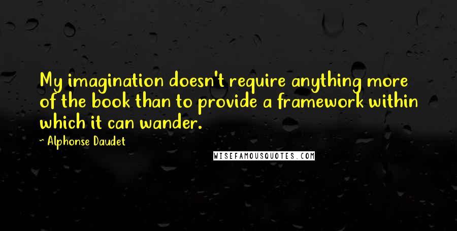 Alphonse Daudet Quotes: My imagination doesn't require anything more of the book than to provide a framework within which it can wander.