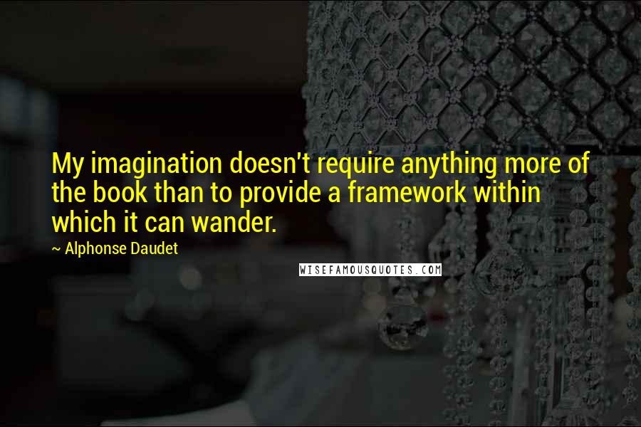 Alphonse Daudet Quotes: My imagination doesn't require anything more of the book than to provide a framework within which it can wander.