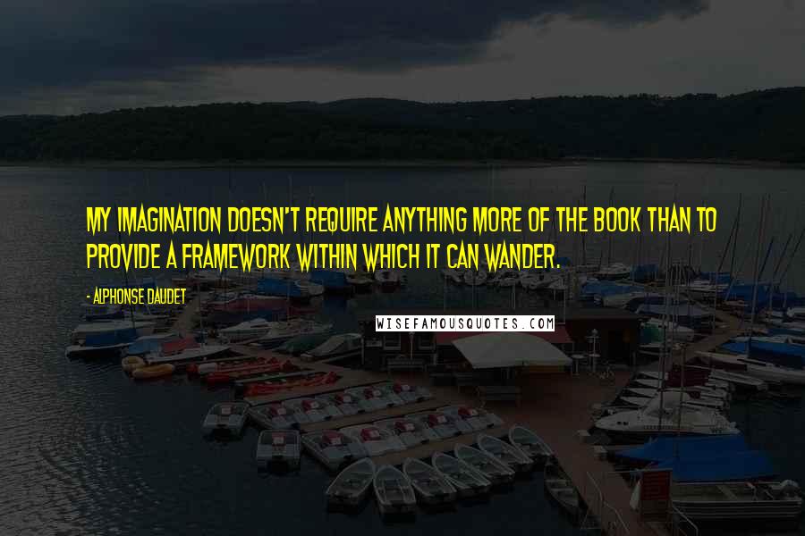 Alphonse Daudet Quotes: My imagination doesn't require anything more of the book than to provide a framework within which it can wander.