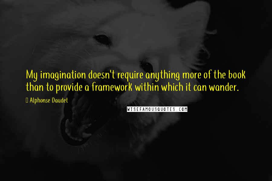 Alphonse Daudet Quotes: My imagination doesn't require anything more of the book than to provide a framework within which it can wander.