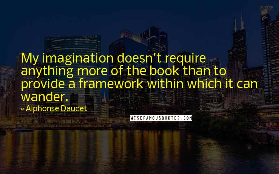 Alphonse Daudet Quotes: My imagination doesn't require anything more of the book than to provide a framework within which it can wander.