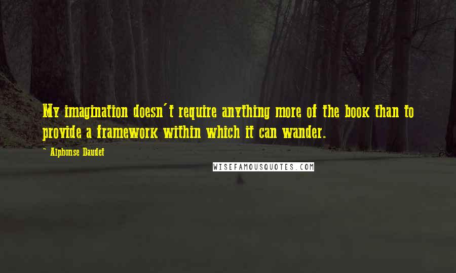 Alphonse Daudet Quotes: My imagination doesn't require anything more of the book than to provide a framework within which it can wander.